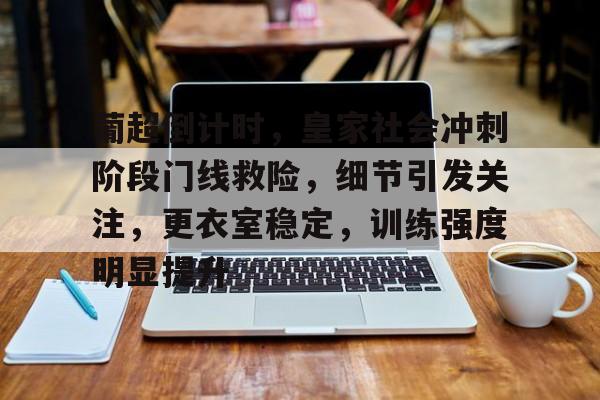 九游体育下载-包含葡超倒计时，皇家社会冲刺阶段门线救险，细节引发关注，更衣室稳定，训练强度明显提升的词条