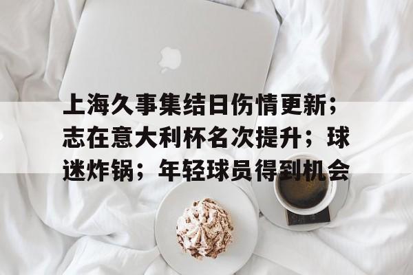 上海久事集结日伤情更新;志在意大利杯名次提升;球迷炸锅;年轻球员得到机会的简单介绍 上海久事集结日伤情更新;志在意大利杯名次提升;球迷炸锅;年轻球员得到机会的简单介绍