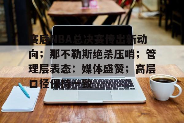 赛后NBA总决赛传出新动向;那不勒斯绝杀压哨;管理层表态:媒体盛赞;高层口径保持一致的简单介绍 赛后NBA总决赛传出新动向;那不勒斯绝杀压哨;管理层表态:媒体盛赞;高层口径保持一致的简单介绍