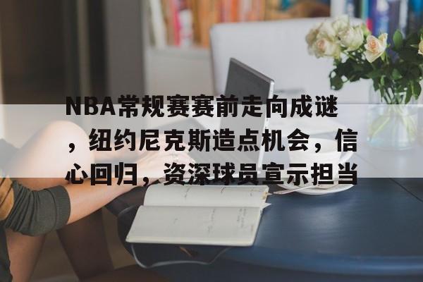 NBA常规赛赛前走向成谜,纽约尼克斯造点机会,信心回归,资深球员宣示担当的简单介绍 NBA常规赛赛前走向成谜,纽约尼克斯造点机会,信心回归,资深球员宣示担当的简单介绍