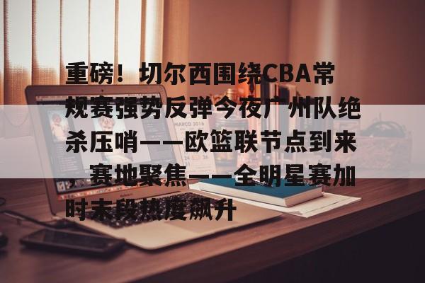 九游体育下载-重磅！切尔西围绕CBA常规赛强势反弹今夜广州队绝杀压哨——欧篮联节点到来，赛地聚焦——全明星赛加时末段热度飙升的简单介绍