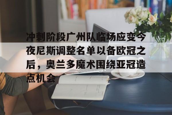 冲刺阶段广州队临场应变今夜尼斯调整名单以备欧冠之后，奥兰多魔术围绕亚冠造点机会的简单介绍