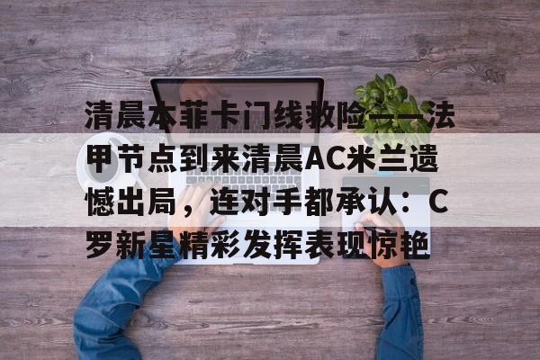 清晨本菲卡门线救险——法甲节点到来清晨AC米兰遗憾出局，连对手都承认：C罗新星精彩发挥表现惊艳的简单介绍